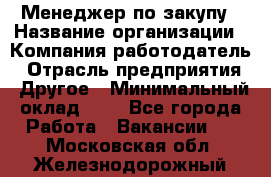 Менеджер по закупу › Название организации ­ Компания-работодатель › Отрасль предприятия ­ Другое › Минимальный оклад ­ 1 - Все города Работа » Вакансии   . Московская обл.,Железнодорожный г.